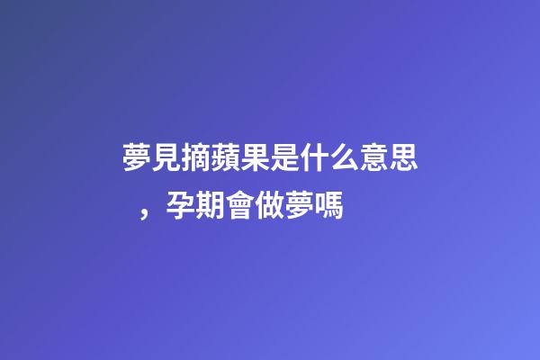夢見摘蘋果是什么意思，孕期會做夢嗎